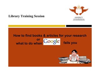 How to find books & articles for your research   Library Training Session or  what to do when  fails you 