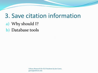 3. Save citation information
a) Why should I?
b) Database tools




           Library Research for ELS Students by Joe Goetz,
           goetzj@stthom.edu
 