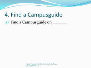 4. Find a Campusguide
a) Find a Campusguide on _______




          Library Research for ELS Students by Joe Goetz,
          goetzj@stthom.edu
 