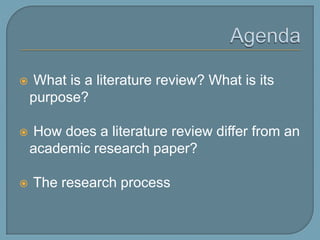 Agenda What is a literature review? What is its purpose? How does a literature review differ from an academic research paper?  Steps in the research process