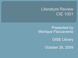 Literature ReviewCIE 1001 Presented by Monique Flaccavento OISE Library October 28, 2009 