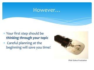However…


Your first step should be
thinking through your topic
 Careful planning at the
beginning will save you time!


                                Flickr Status Frustration
 