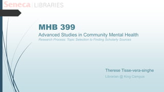 MHB 399
Advanced Studies in Community Mental Health
Research Process: Topic Selection to Finding Scholarly Sources
Therese Tisse-vera-singhe
Librarian @ King Campus
 