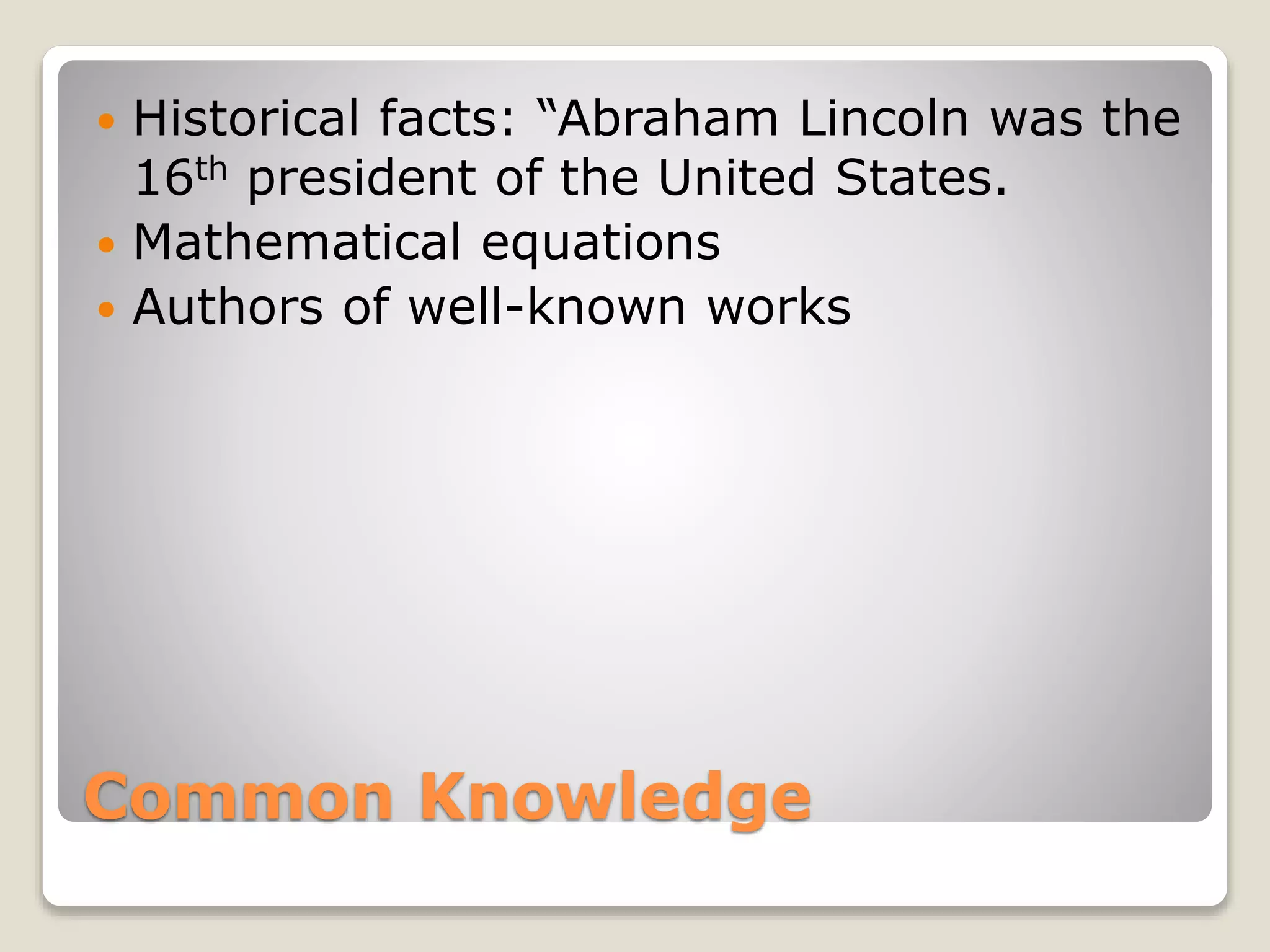 Common Knowledge
 Historical facts: “Abraham Lincoln was the
16th president of the United States.
 Mathematical equations
 Authors of well-known works
 