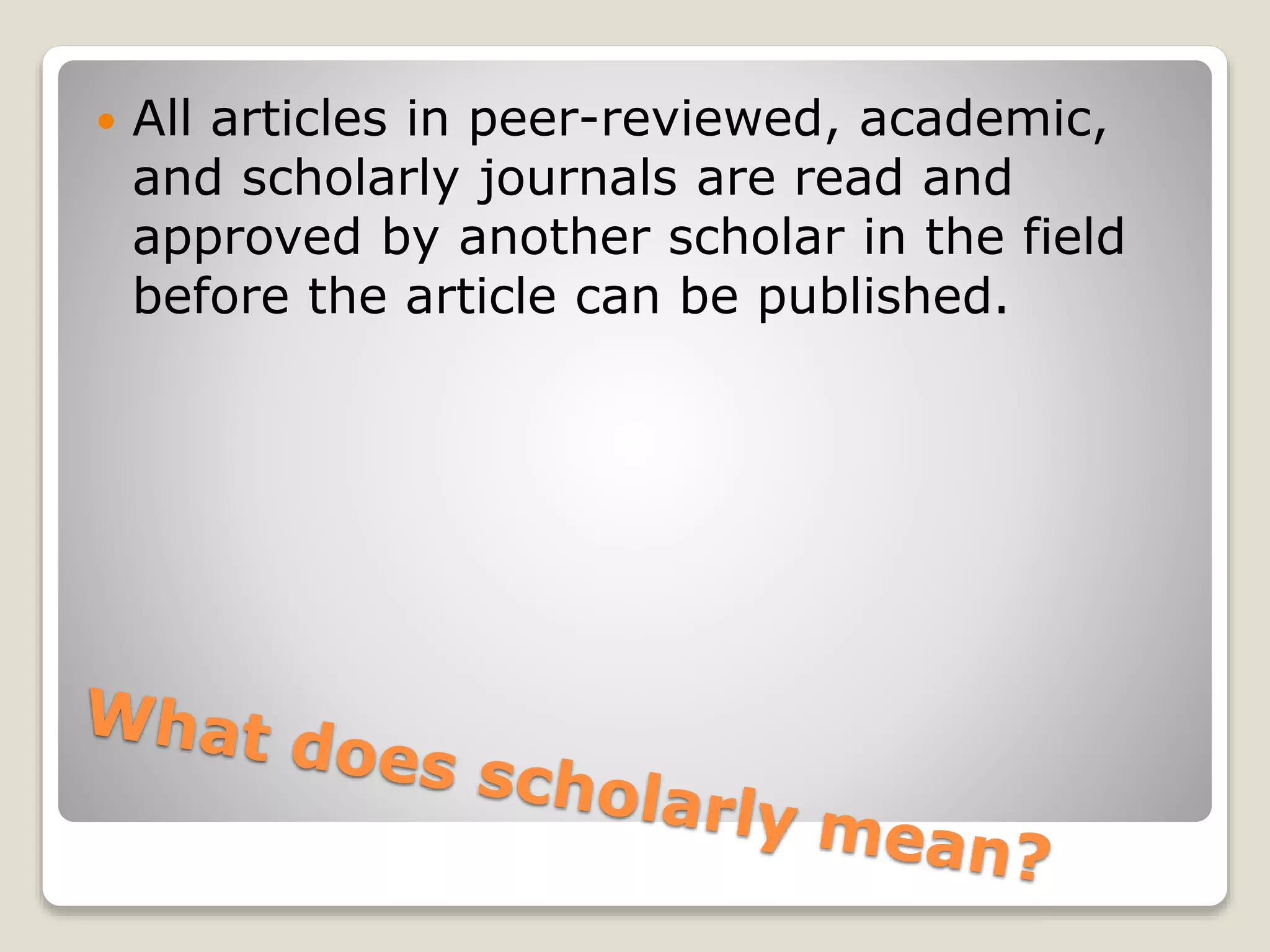  All articles in peer-reviewed, academic,
and scholarly journals are read and
approved by another scholar in the field
before the article can be published.
 