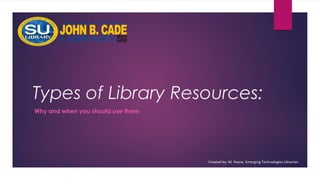 Types of Library Resources:
Why and when you should use them
Created by: M. Payne, Emerging Technologies Librarian
 