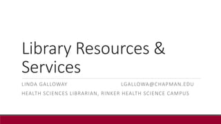 Library Resources &
Services
LINDA GALLOWAY LGALLOWA@CHAPMAN.EDU
HEALTH SCIENCES LIBRARIAN, RINKER HEALTH SCIENCE CAMPUS
 