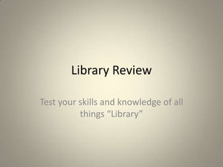 Library Review
Test your skills and knowledge of all
things “Library”
 