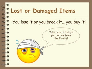 Lost or Damaged Items You lose it or you break it… you buy it! Take care of things you borrow from the library!