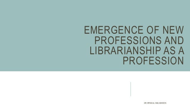 EMERGENCE OF NEW
PROFESSIONS AND
LIBRARIANSHIP AS A
PROFESSION
DR. IRFAN UL HAQ AKHOON
 