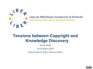 Tensions between Copyright and
Knowledge Discovery
Susan Reilly
23-24 March 2015
Library Science Talks, Geneva & Bern
 