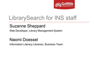 LibrarySearch for INS staff Suzanne Sheppard Web Developer, Library Management System Naomi Doessel Information Literacy Librarian, Business Team 
