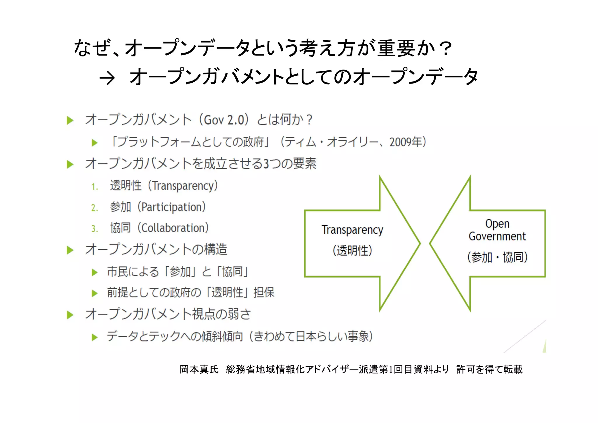 なぜ、オープンデータという考え方が重要か？
→ オープンガバメントとしてのオープンデータ
岡本真氏 総務省地域情報化アドバイザー派遣第1回目資料より 許可を得て転載
 
