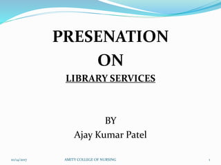 PRESENATION
ON
LIBRARY SERVICES
BY
Ajay Kumar Patel
10/14/2017 AMITY COLLEGE OF NURSING 1
 