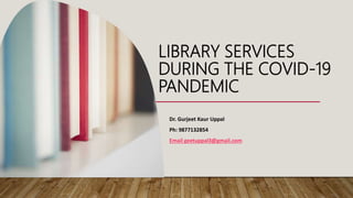 LIBRARY SERVICES
DURING THE COVID-19
PANDEMIC
Dr. Gurjeet Kaur Uppal
Ph: 9877132854
Email geetuppal3@gmail.com
 