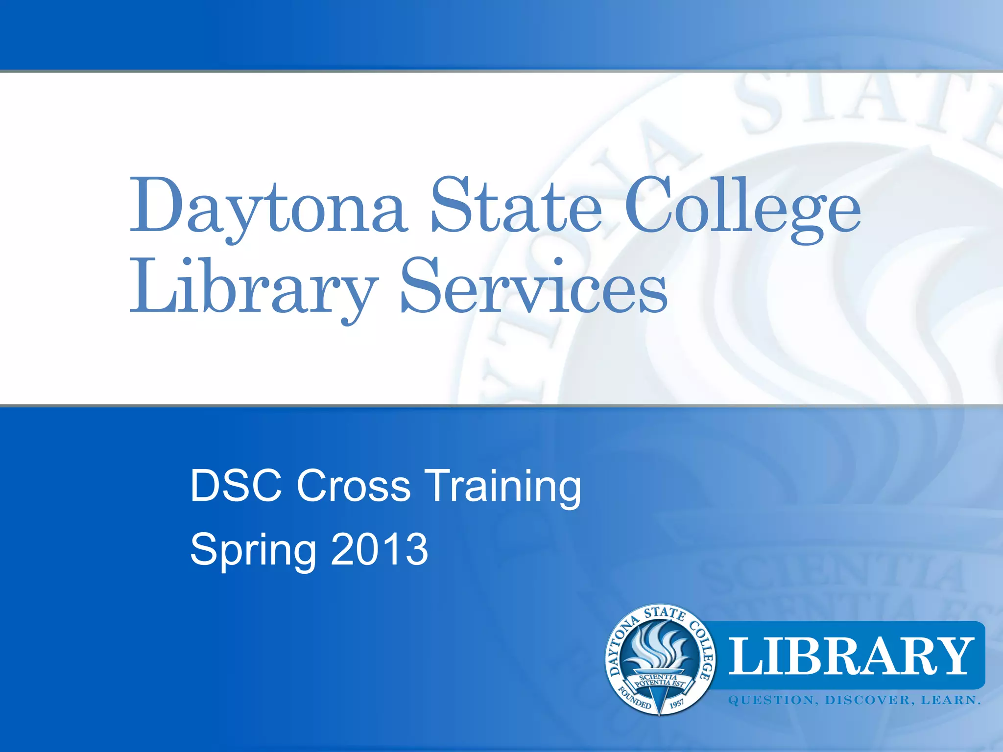 Daytona State College
Library Services

 DSC Cross Training
 Spring 2013
 