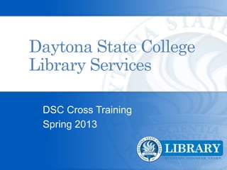 Daytona State College
Library Services

 DSC Cross Training
 Spring 2013
 