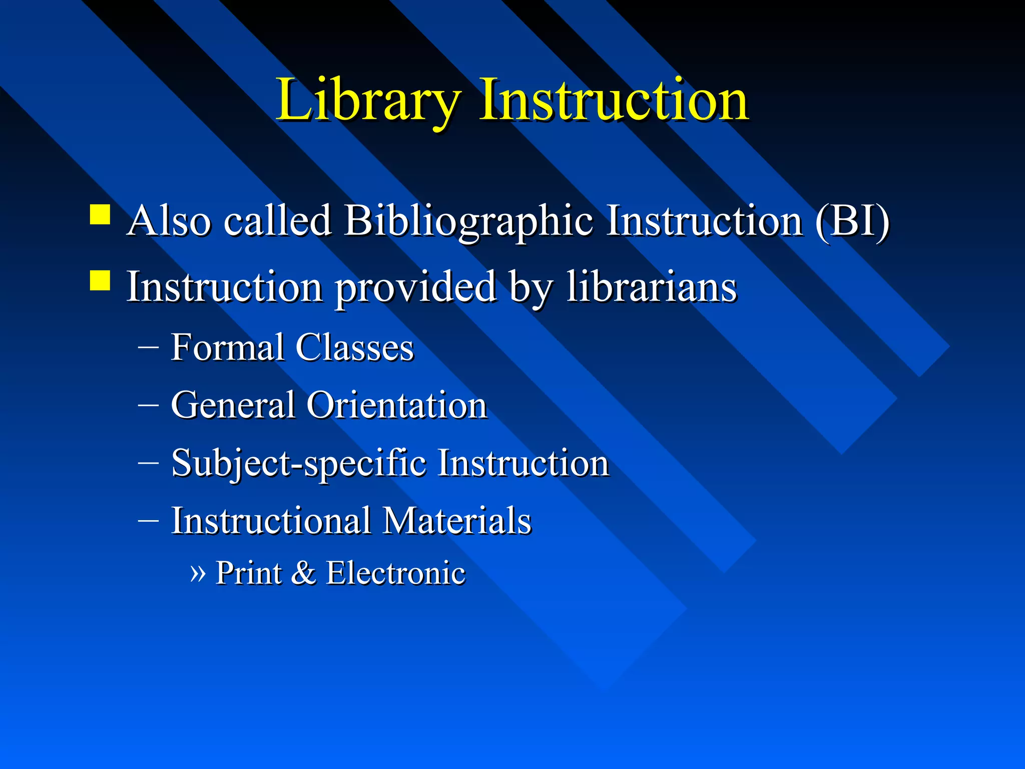Library InstructionLibrary Instruction
 Also called Bibliographic Instruction (BI)Also called Bibliographic Instruction (BI)
 Instruction provided by librariansInstruction provided by librarians
– Formal ClassesFormal Classes
– General OrientationGeneral Orientation
– Subject-specific InstructionSubject-specific Instruction
– Instructional MaterialsInstructional Materials
» Print & ElectronicPrint & Electronic
 