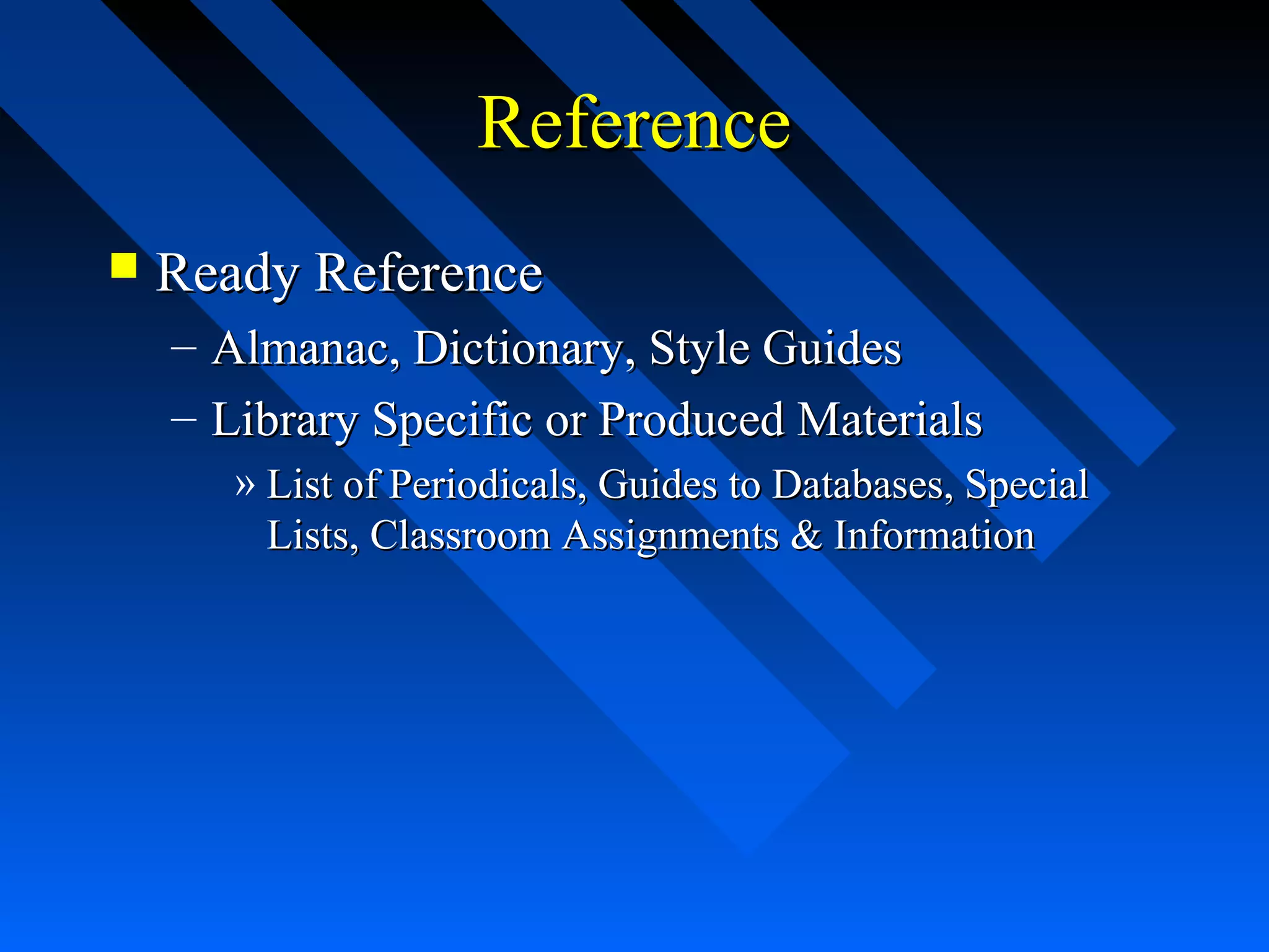 ReferenceReference
 Ready ReferenceReady Reference
– Almanac, Dictionary, Style GuidesAlmanac, Dictionary, Style Guides
– Library Specific or Produced MaterialsLibrary Specific or Produced Materials
» List of Periodicals, Guides to Databases, SpecialList of Periodicals, Guides to Databases, Special
Lists, Classroom Assignments & InformationLists, Classroom Assignments & Information
 