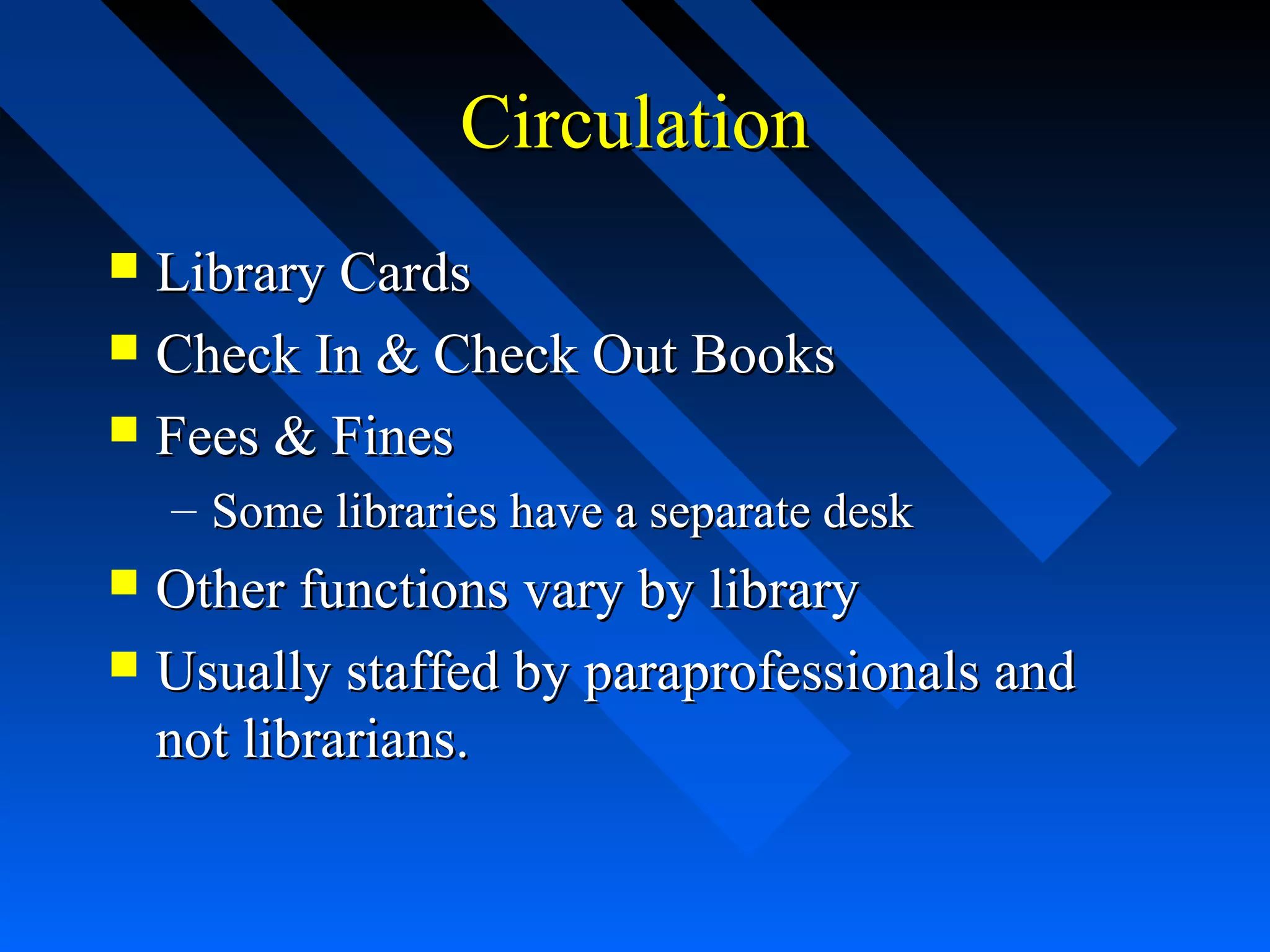 CirculationCirculation
 Library CardsLibrary Cards
 Check In & Check Out BooksCheck In & Check Out Books
 Fees & FinesFees & Fines
– Some libraries have a separate deskSome libraries have a separate desk
 Other functions vary by libraryOther functions vary by library
 Usually staffed by paraprofessionals andUsually staffed by paraprofessionals and
not librarians.not librarians.
 