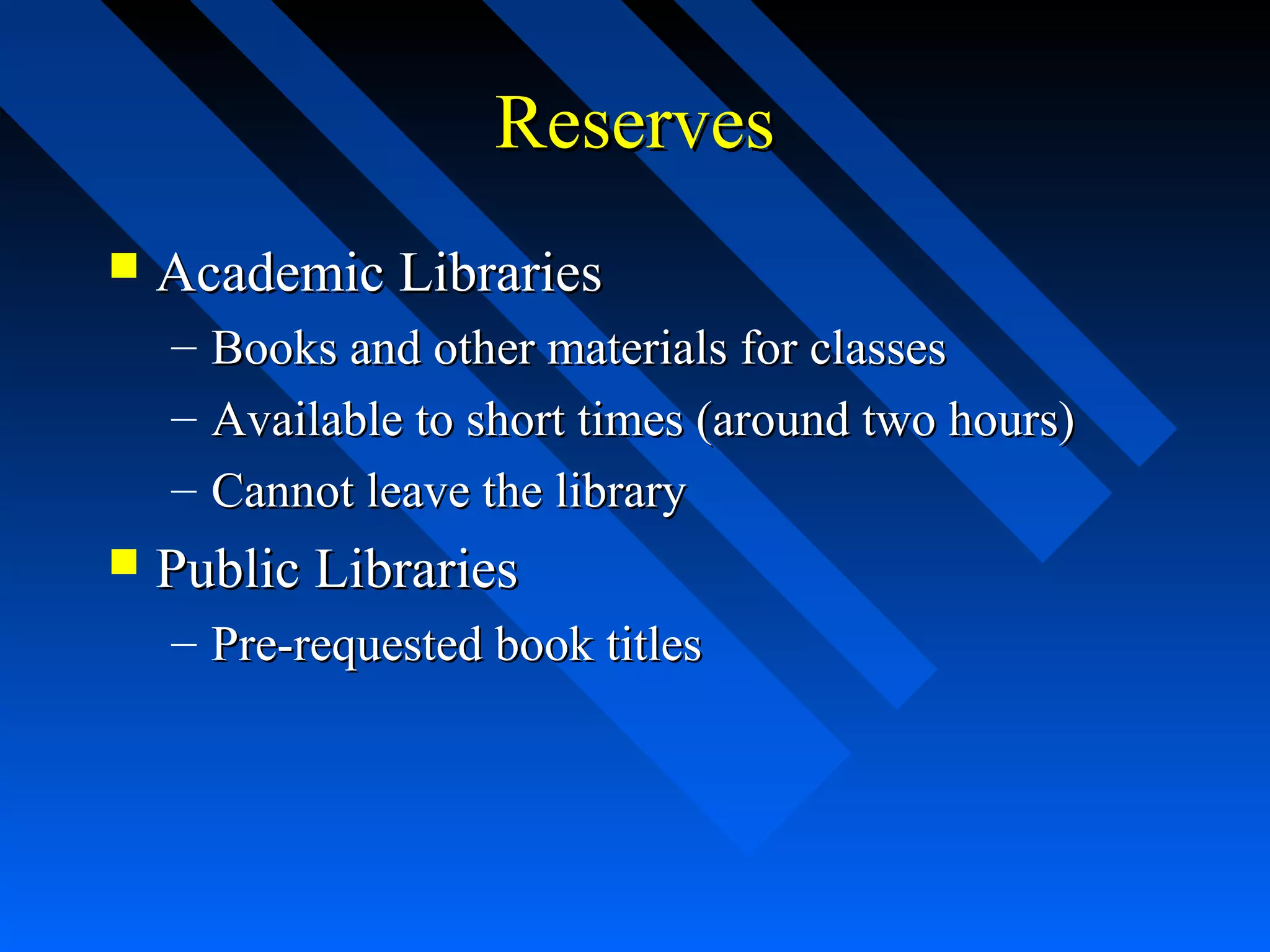 ReservesReserves
 Academic LibrariesAcademic Libraries
– Books and other materials for classesBooks and other materials for classes
– Available to short times (around two hours)Available to short times (around two hours)
– Cannot leave the libraryCannot leave the library
 Public LibrariesPublic Libraries
– Pre-requested book titlesPre-requested book titles
 