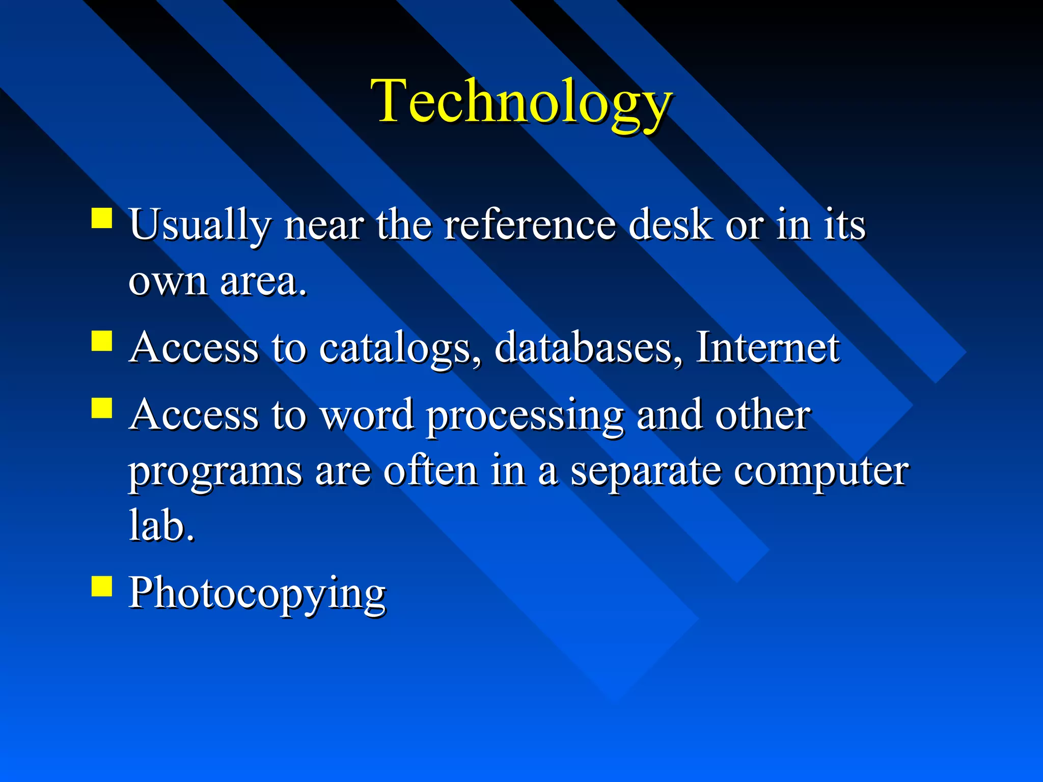 TechnologyTechnology
 Usually near the reference desk or in itsUsually near the reference desk or in its
own area.own area.
 Access to catalogs, databases, InternetAccess to catalogs, databases, Internet
 Access to word processing and otherAccess to word processing and other
programs are often in a separate computerprograms are often in a separate computer
lab.lab.
 PhotocopyingPhotocopying
 