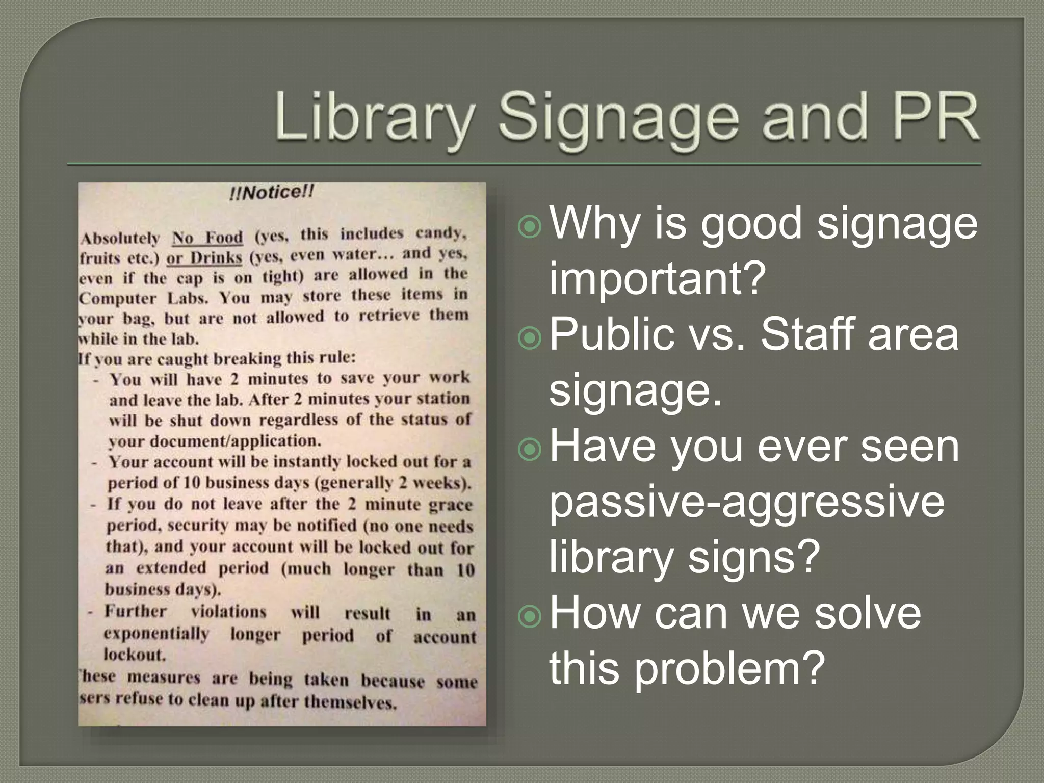 Why is good signage
important?
Public vs. Staff area
signage.
Have you ever seen
passive-aggressive
library signs?
How can we solve
this problem?
 