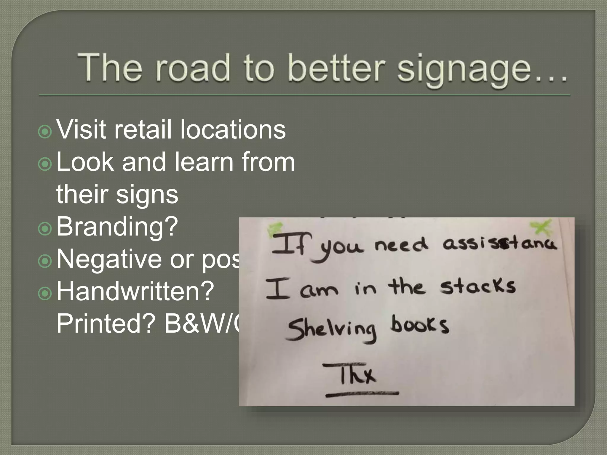 Visit retail locations
Look and learn from
their signs
Branding?
Negative or positive?
Handwritten?
Printed? B&W/Color?
 