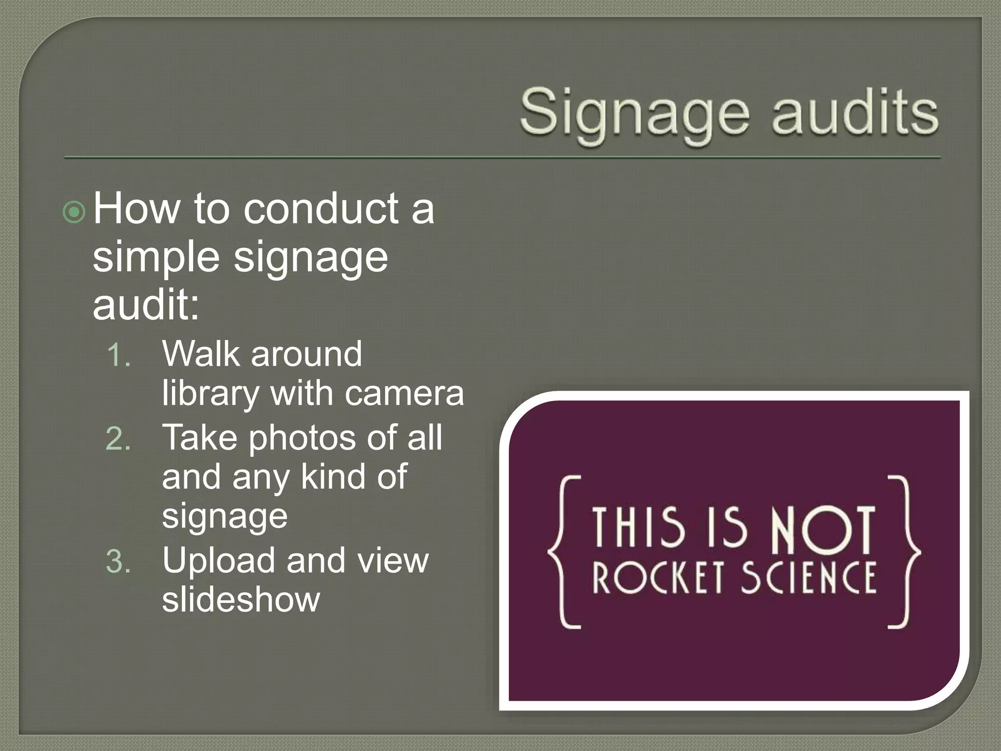 How to conduct a
simple signage
audit:
1. Walk around
library with camera
2. Take photos of all
and any kind of
signage
3. Upload and view
slideshow
 