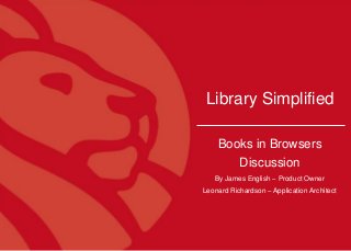 1
Library Simplified
Books in Browsers
Discussion
By James English – Product Owner
Leonard Richardson – Application Architect
 