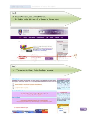 IMC 406 – Library Skill        DESCRIPTION OF ONLINE DATABASED



 Step 2:

    Under eResources, click Online Databases.
    By clicking on the link, you will be forward to the next steps.




                                                                       
 Step 3:

          You are now in Library Online Databases webpage.




                                                                           30
 