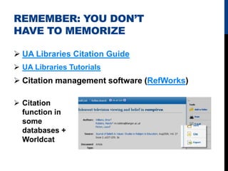 REMEMBER: YOU DON’T
HAVE TO MEMORIZE

 UA Libraries Citation Guide
 UA Libraries Tutorials
 Citation management software (RefWorks)

 Citation
  function in
  some
  databases +
  Worldcat
 