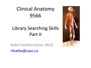 Clinical Anatomy 9566 Library Searching Skills Part II Robin Featherstone, MLIS [email_address] 