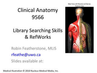 Clinical Anatomy
9566
Library Searching Skills
& RefWorks
Robin Featherstone, MLIS
rfeathe@uwo.ca
Slides available at:
Medical Illustration © 2010 Nucleus Medical Media, Inc.
 