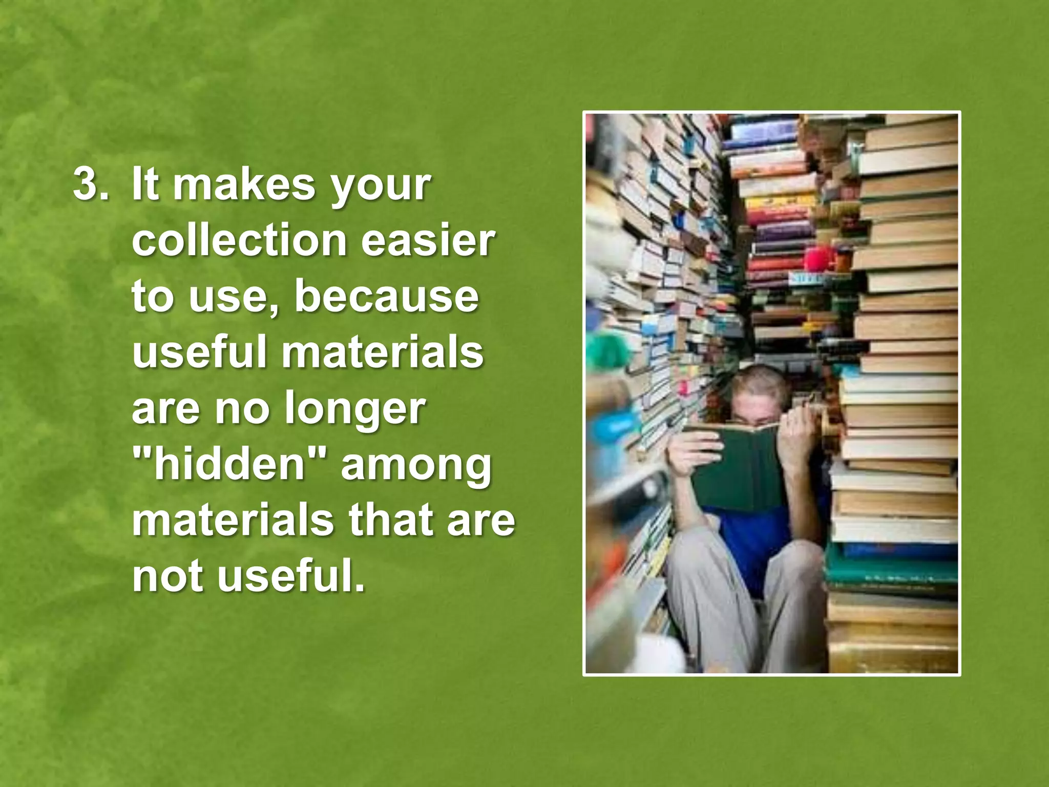 3. It makes your
   collection easier
   to use, because
   useful materials
   are no longer
   "hidden" among
   materials that are
   not useful.
 