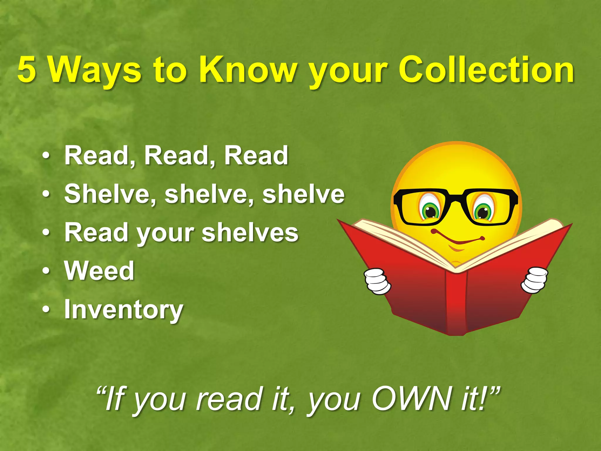 5 Ways to Know your Collection

 •   Read, Read, Read
 •   Shelve, shelve, shelve
 •   Read your shelves
 •   Weed
 •   Inventory


       “If you read it, you OWN it!”
 