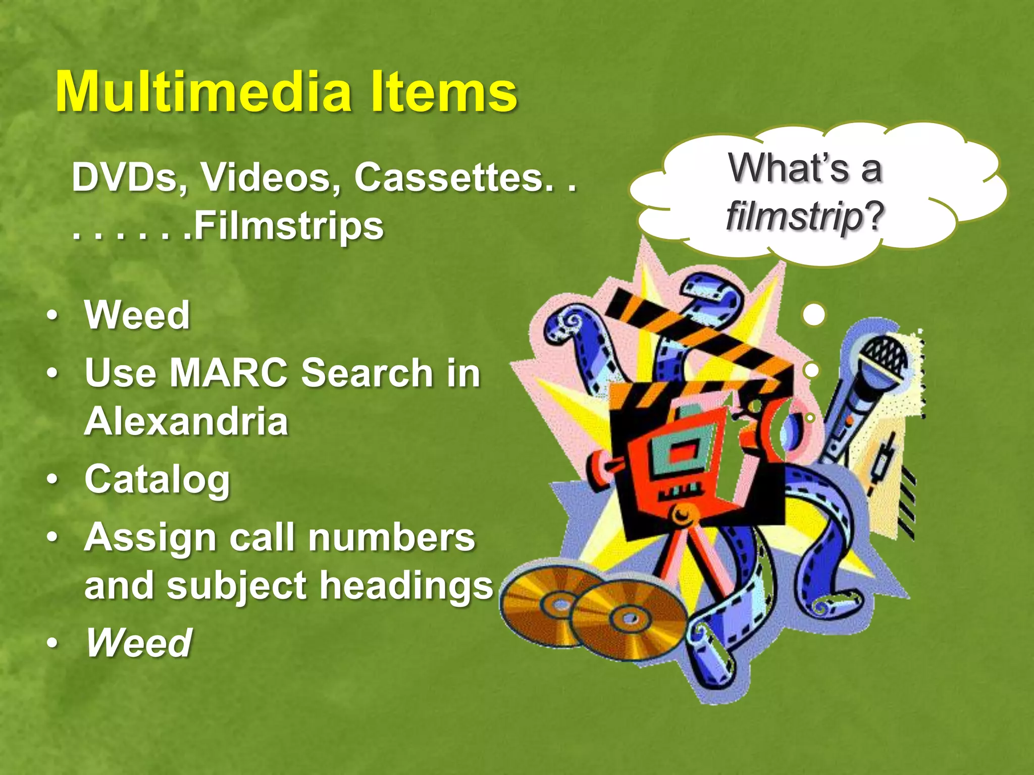 Multimedia Items
 DVDs, Videos, Cassettes. .   What‟s a
 . . . . . .Filmstrips        filmstrip?

• Weed
• Use MARC Search in
  Alexandria
• Catalog
• Assign call numbers
  and subject headings
• Weed
 