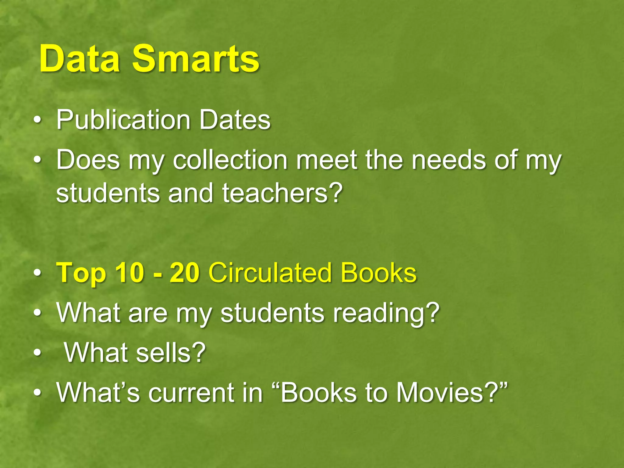 Data Smarts
• Publication Dates
• Does my collection meet the needs of my
  students and teachers?

•   Top 10 - 20 Circulated Books
•   What are my students reading?
•   What sells?
•   What‟s current in “Books to Movies?”
 