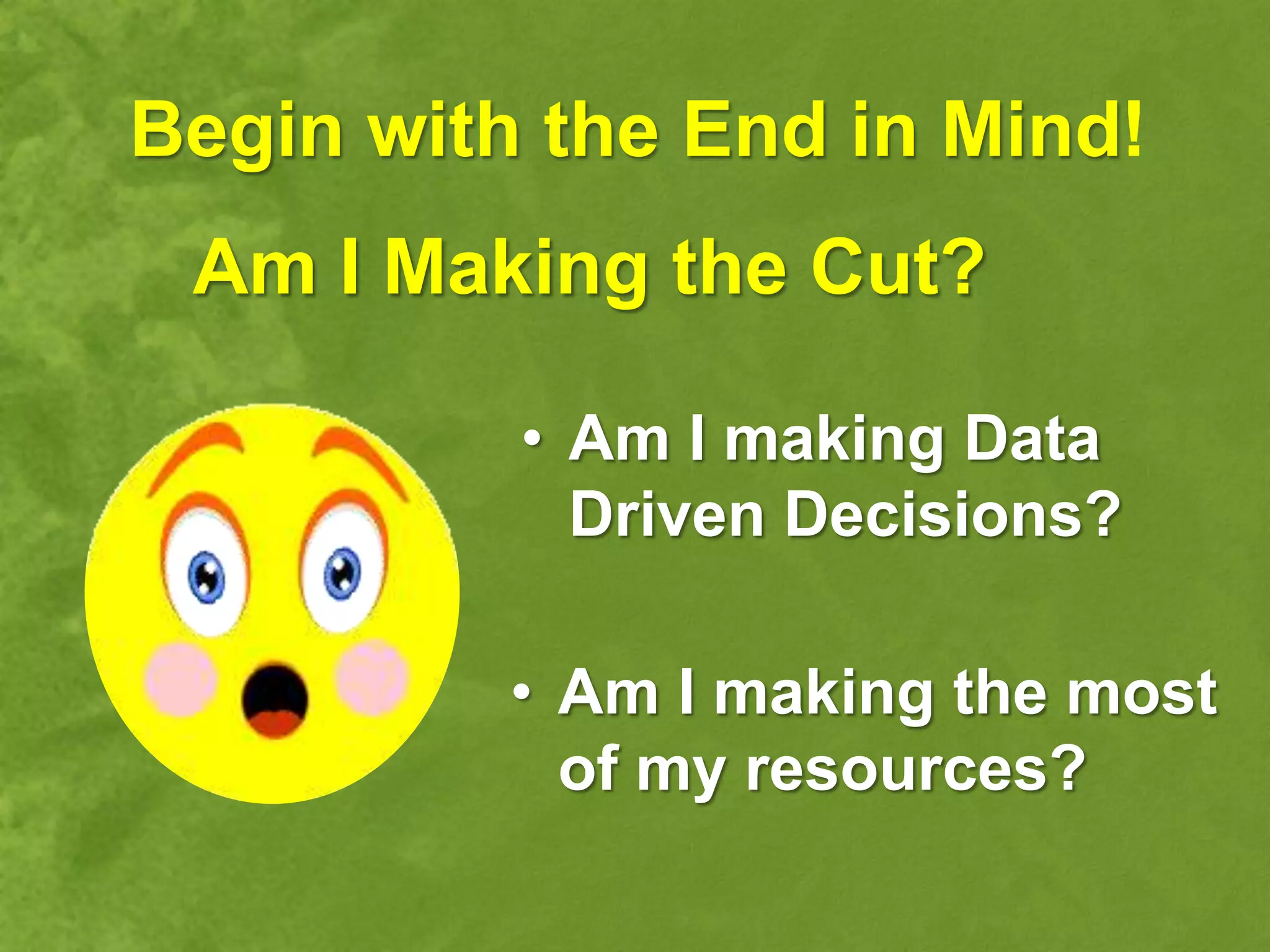 Begin with the End in Mind!
 Am I Making the Cut?

          • Am I making Data
            Driven Decisions?

          • Am I making the most
            of my resources?
 