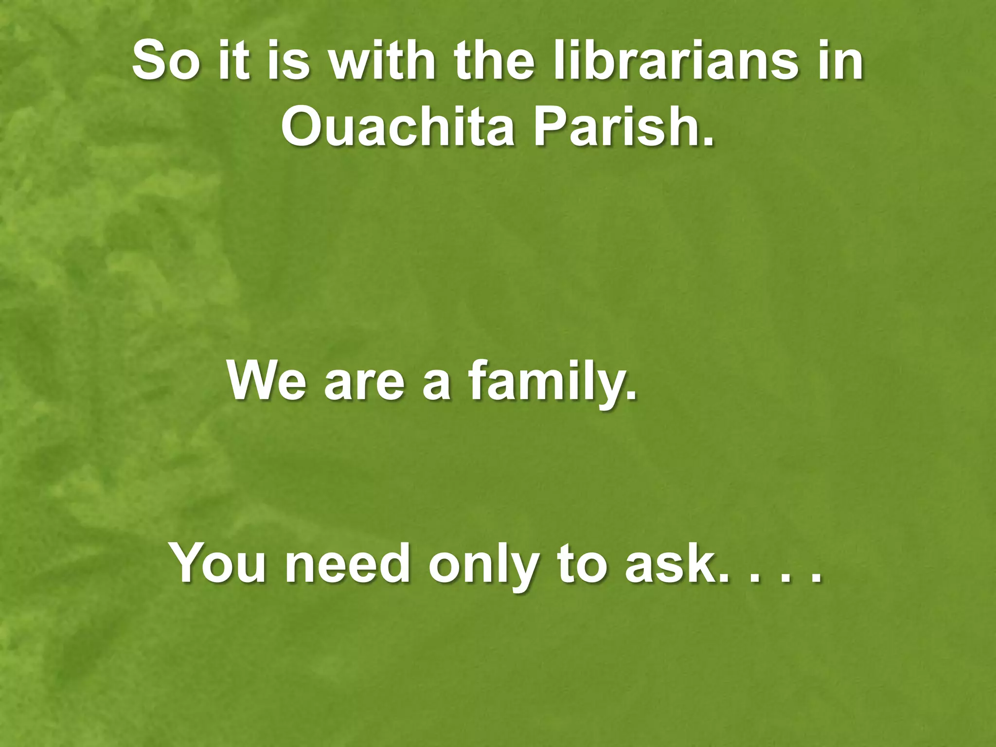 So it is with the librarians in
       Ouachita Parish.



    We are a family.


 You need only to ask. . . .
 