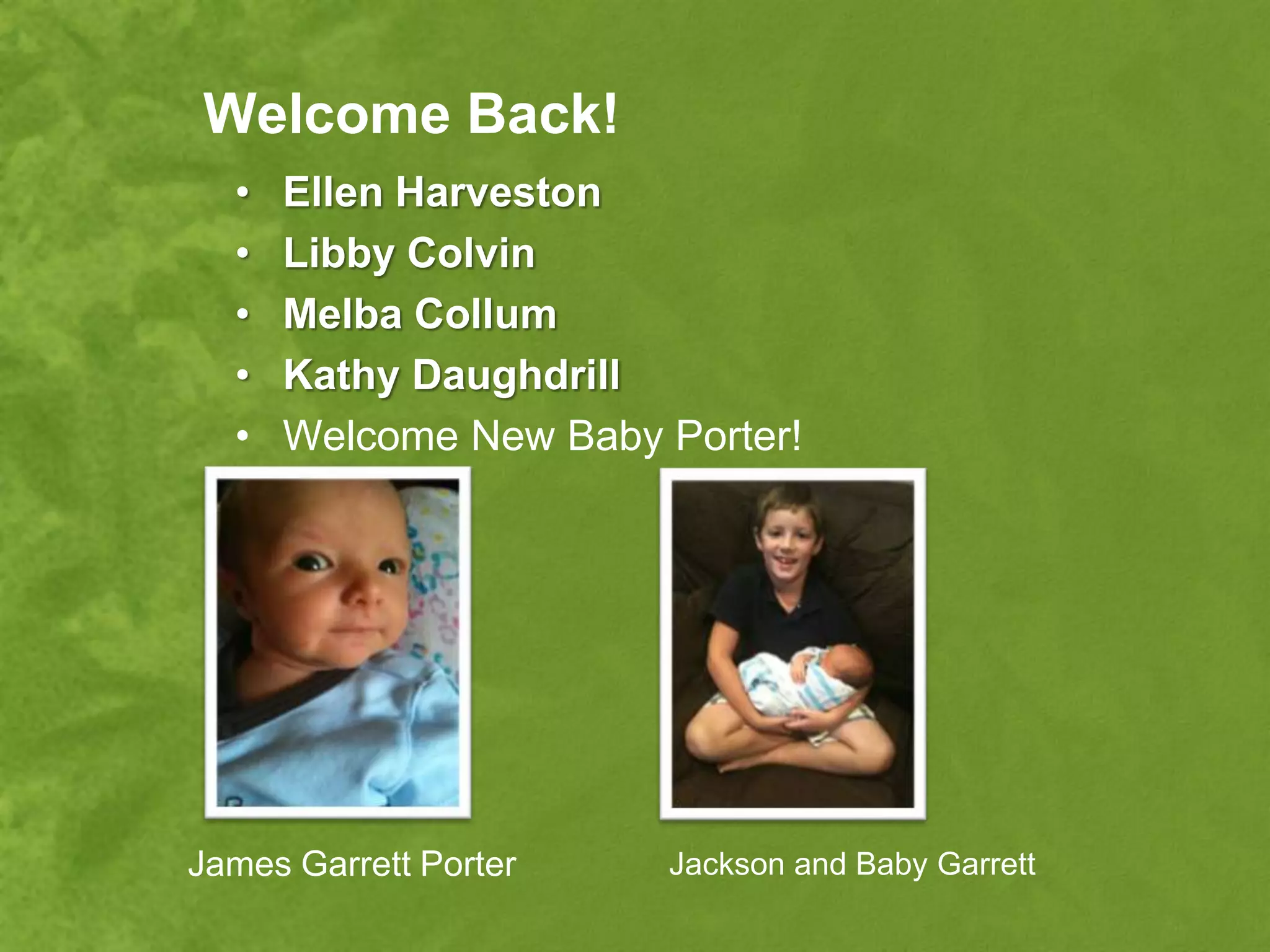 Welcome Back!
  •   Ellen Harveston
  •   Libby Colvin
  •   Melba Collum
  •   Kathy Daughdrill
  •   Welcome New Baby Porter!




James Garrett Porter   Jackson and Baby Garrett
 