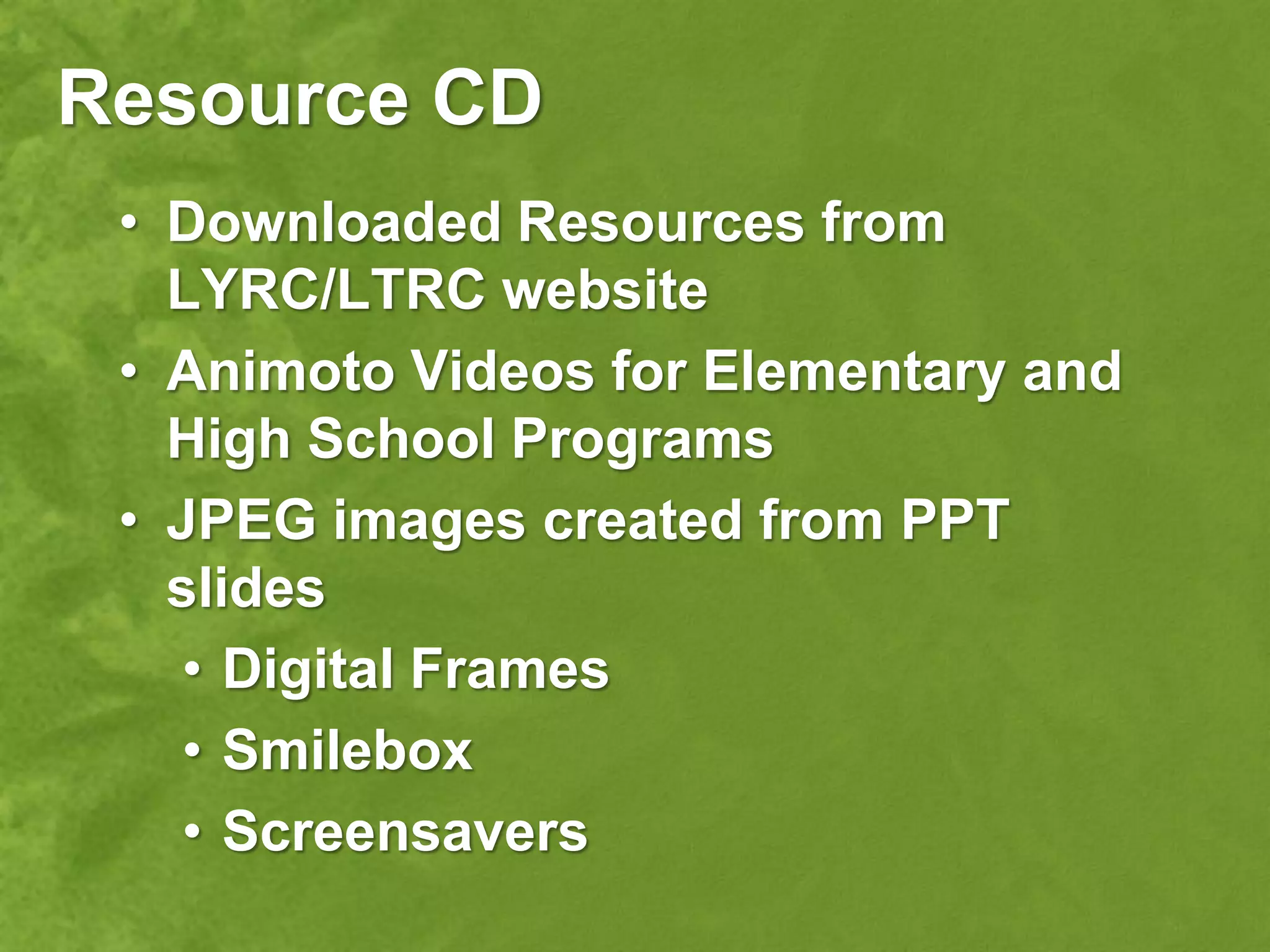 Resource CD
 • Downloaded Resources from
   LYRC/LTRC website
 • Animoto Videos for Elementary and
   High School Programs
 • JPEG images created from PPT
   slides
    • Digital Frames
    • Smilebox
    • Screensavers
 