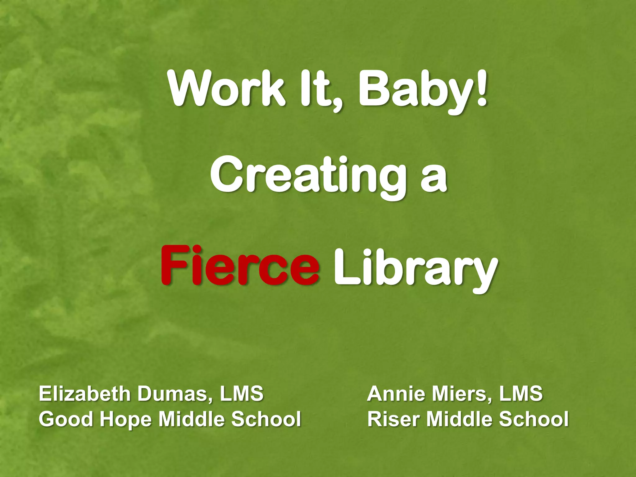 Work It, Baby!
              Creating a
          Fierce Library

Elizabeth Dumas, LMS      Annie Miers, LMS
Good Hope Middle School   Riser Middle School
 