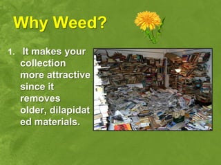 Why Weed?
1. It makes your
  collection
  more attractive
  since it
  removes
  older, dilapidat
  ed materials.
 