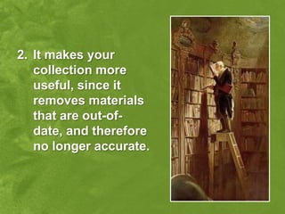 2. It makes your
   collection more
   useful, since it
   removes materials
   that are out-of-
   date, and therefore
   no longer accurate.
 