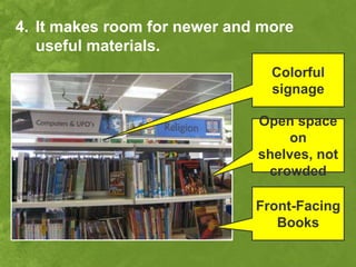 4. It makes room for newer and more
   useful materials.
                                Colorful
                                signage

                              Open space
                                   on
                              shelves, not
                               crowded

                              Front-Facing
                                 Books
 