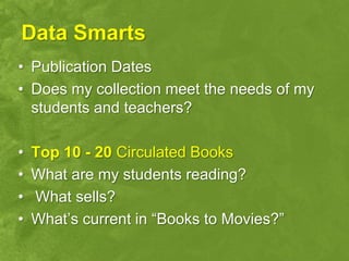 Data Smarts
• Publication Dates
• Does my collection meet the needs of my
  students and teachers?

•   Top 10 - 20 Circulated Books
•   What are my students reading?
•   What sells?
•   What‟s current in “Books to Movies?”
 