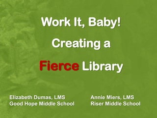 Work It, Baby!
              Creating a
          Fierce Library

Elizabeth Dumas, LMS      Annie Miers, LMS
Good Hope Middle School   Riser Middle School
 