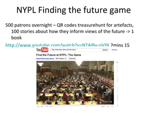 NYPL Finding the future game 500 patrons overnight – QR codes treasurehunt for artefacts, 100 stories about how they inform views of the future -> 1 book http://www.youtube.com/watch?v=NTAIBv-oVYk  2mins 15  