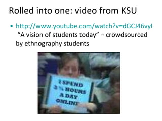 Rolled into one: video from KSU http://www.youtube.com/watch?v=dGCJ46vyR9o  “A vision of students today” – crowdsourced by ethnography students 